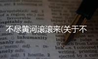 不盡黃河滾滾來(關于不盡黃河滾滾來簡述)