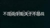 不屈戰俘館(關于不屈戰俘館簡述)