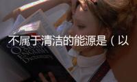 不屬于清潔的能源是（以下哪種不是清潔能源）