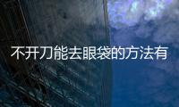 不開刀能去眼袋的方法有哪些呢？