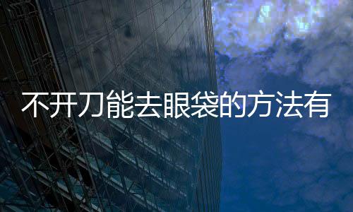 不開刀能去眼袋的方法有哪些呢？