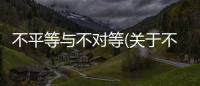 不平等與不對等(關于不平等與不對等簡述)