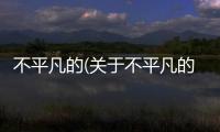 不平凡的(關(guān)于不平凡的簡述)