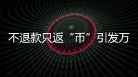 不退款只返“幣”引發(fā)萬余條投訴！涉及知乎、B站、小紅書等多個(gè)平臺(tái)