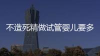 不造死精做試管嬰兒要多久才能成功？全部流程下來至少...