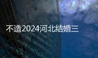 不造2024河北結婚三金多少錢戳，邯鄲給多少一篇告知