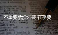 不重要就沒必要 在乎要讓我知道(關于不重要就沒必要 在乎要讓我知道簡述)