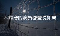不靠譜的演員都愛說如果(關(guān)于不靠譜的演員都愛說如果簡述)