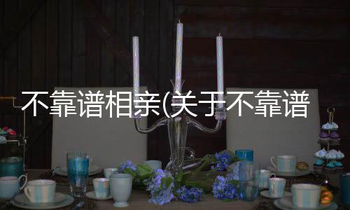 不靠譜相親(關于不靠譜相親簡述)