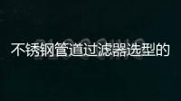 不銹鋼管道過濾器選型的原則