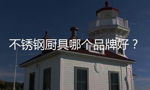 不銹鋼廚具哪個品牌好？國內公認十大不銹鋼廚具品牌