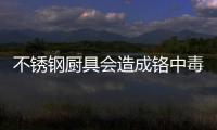 不銹鋼廚具會造成鉻中毒嗎？