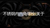 不銹鋼內六角螺栓(關于不銹鋼內六角螺栓簡述)