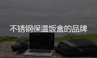 不銹鋼保溫飯盒的品牌