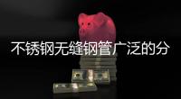 不銹鋼無縫鋼管廣泛的分類應(yīng)用