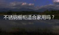 不銹鋼櫥柜適合家用嗎？
