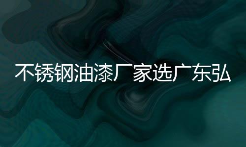 不銹鋼油漆廠家選廣東弘方涂料（不銹鋼油漆）