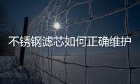 不銹鋼濾芯如何正確維護