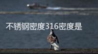 不銹鋼密度316密度是多少（不銹鋼密度）