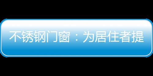 不銹鋼門窗：為居住者提供更加健康的生活環境