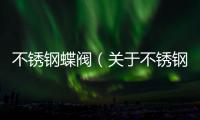 不銹鋼蝶閥（關(guān)于不銹鋼蝶閥的基本情況說(shuō)明介紹）