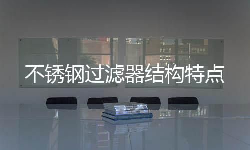 不銹鋼過濾器結構特點