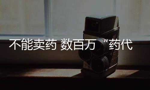 不能賣藥 數百萬“藥代”何去何從