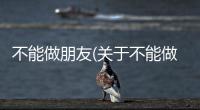 不能做朋友(關(guān)于不能做朋友簡述)