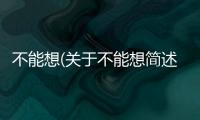 不能想(關于不能想簡述)