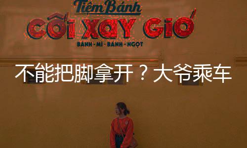 不能把腳拿開(kāi)？大爺乘車脫鞋將雙腳放在女子腿邊，網(wǎng)友：撓他腳心