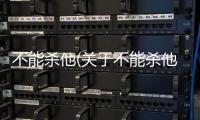 不能殺他(關于不能殺他簡述)