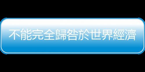 不能完全歸咎於世界經濟衰頹｜天下雜誌