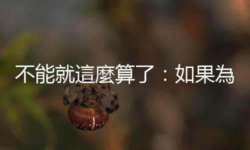 不能就這麼算了：如果為了公平，那就應(yīng)該公平