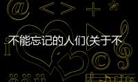 不能忘記的人們(關于不能忘記的人們簡述)