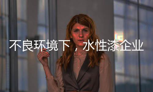 不良環(huán)境下，水性漆企業(yè)要改變生存模式