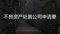 不良資產處置公司申請要求 不良資產處置公司辦理條件