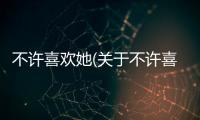 不許喜歡她(關(guān)于不許喜歡她簡述)
