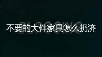 不要的大件家具怎么扔濟南有什么扔的地方