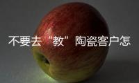 不要去“教”陶瓷客戶怎么做