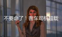 不要命了！客車司機超載200%