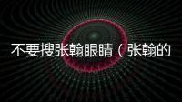 不要搜張翰眼睛（張翰的的眼睛）