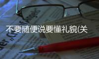不要隨便說要懂禮貌(關(guān)于不要隨便說要懂禮貌簡述)