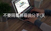 不要隔著屏幕說分手(關于不要隔著屏幕說分手簡述)