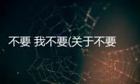 不要 我不要(關于不要 我不要簡述)