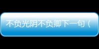 不負光陰不負卿下一句（不負光陰不負卿的意思）