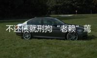 不還債就刑拘“老賴”蔫了