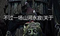 不過一場山河永寂(關于不過一場山河永寂簡述)