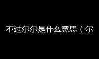 不過爾爾是什么意思（爾是什么意思）
