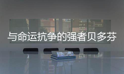 與命運(yùn)抗?fàn)幍膹?qiáng)者貝多芬(關(guān)于與命運(yùn)抗?fàn)幍膹?qiáng)者貝多芬簡(jiǎn)述)