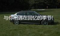與你相遇在回憶的季節(關于與你相遇在回憶的季節簡述)